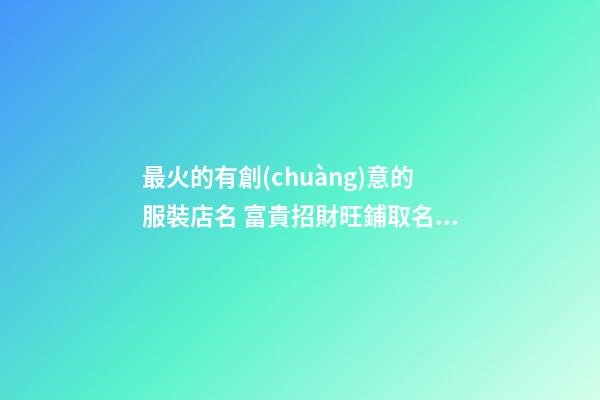 最火的有創(chuàng)意的服裝店名 富貴招財旺鋪取名-名學(xué)網(wǎng)-第1張-店鋪起名-玄機派